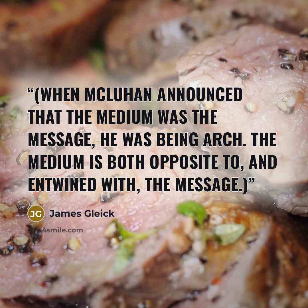 “(When McLuhan announced that the medium was the message, he was being arch. The medium is both opposite to, and entwined with, the message.)” quote by James Gleick