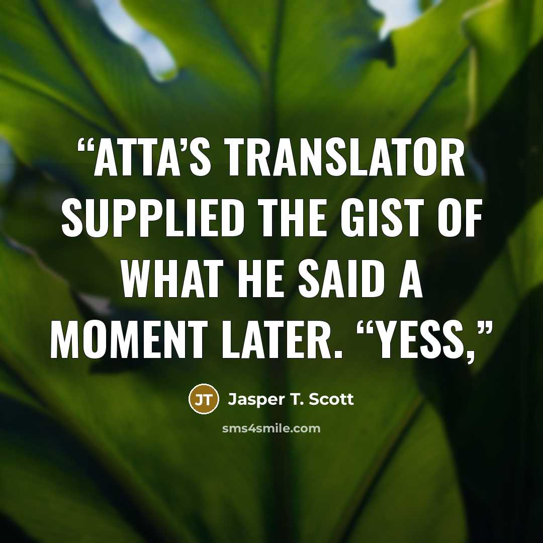 “Atta’s translator supplied the gist of what he said a moment later. “Yess,” quote by Jasper T. Scott