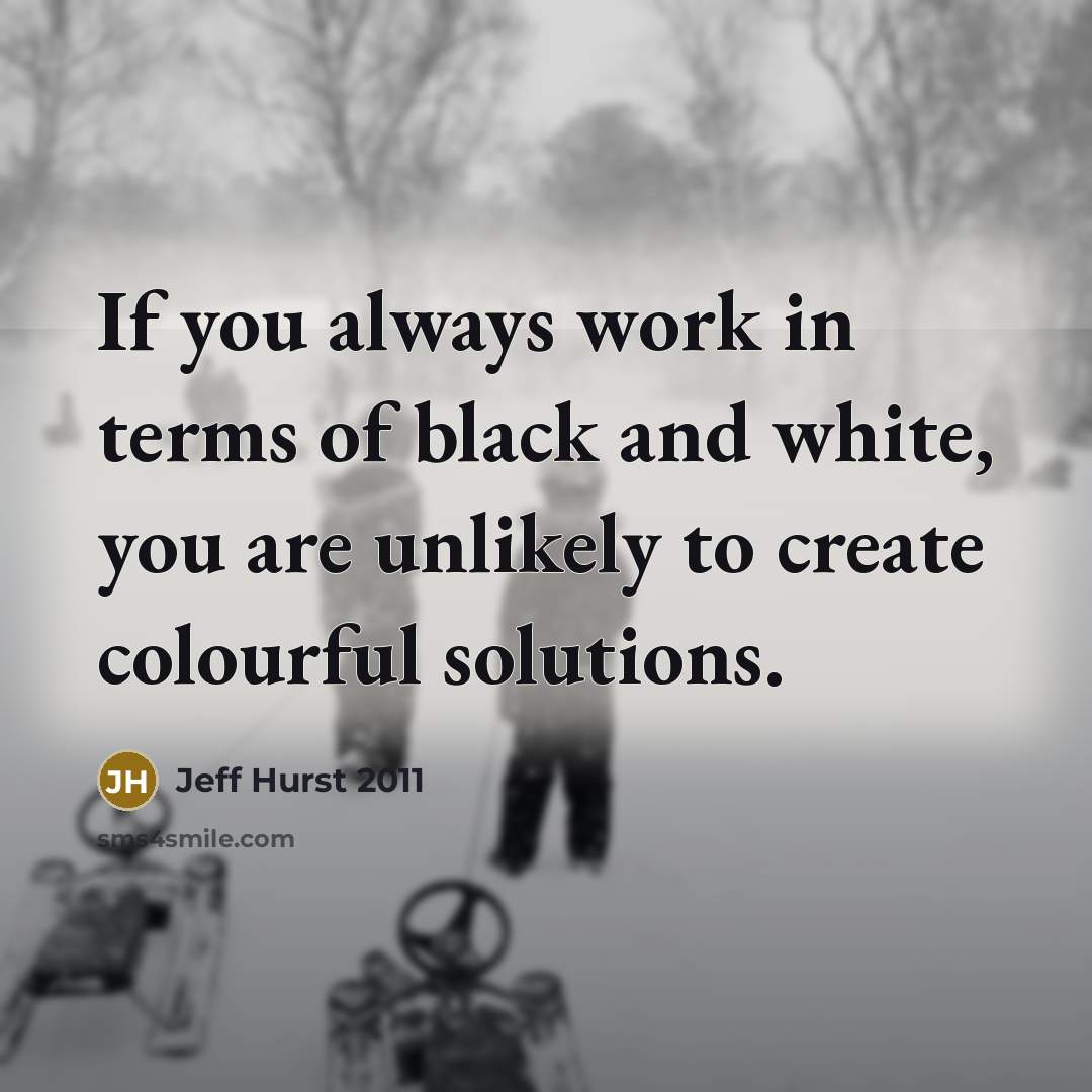 “If you always work in terms of black and white, you are unlikely to create colourful solutions.” quote by Jeff Hurst 2011