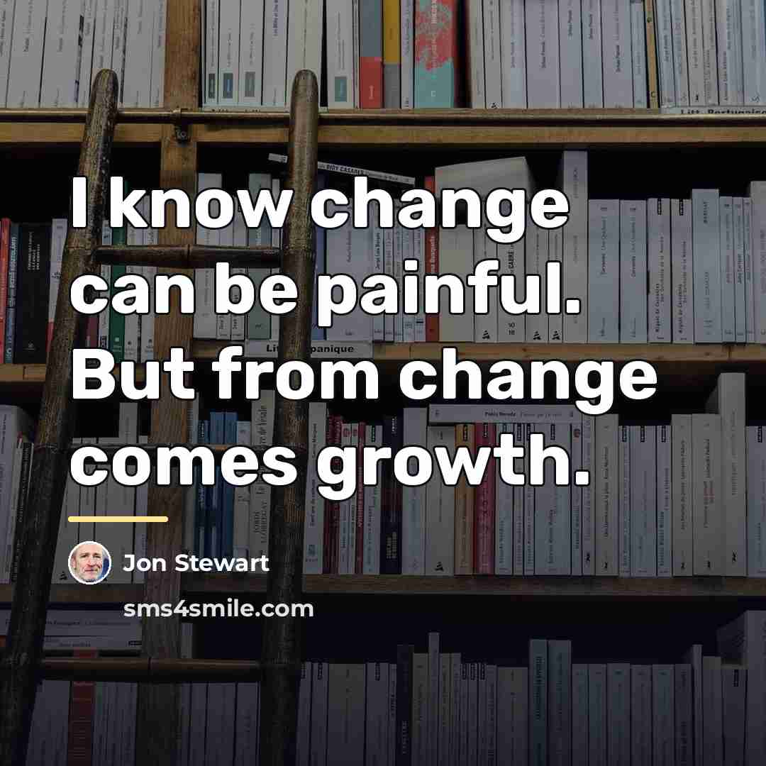 “I know change can be painful. But from change comes…” quote by Jon Stewart