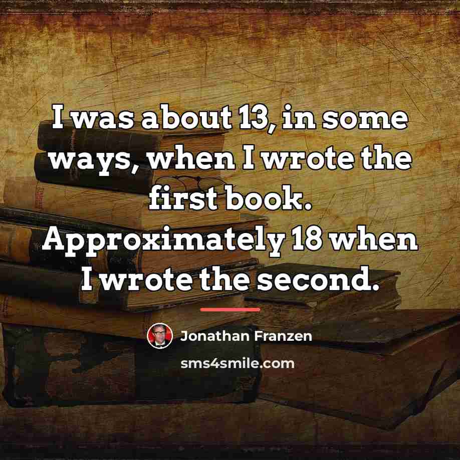 “I was about 13, in some ways, when I wrote…” quote by Jonathan Franzen