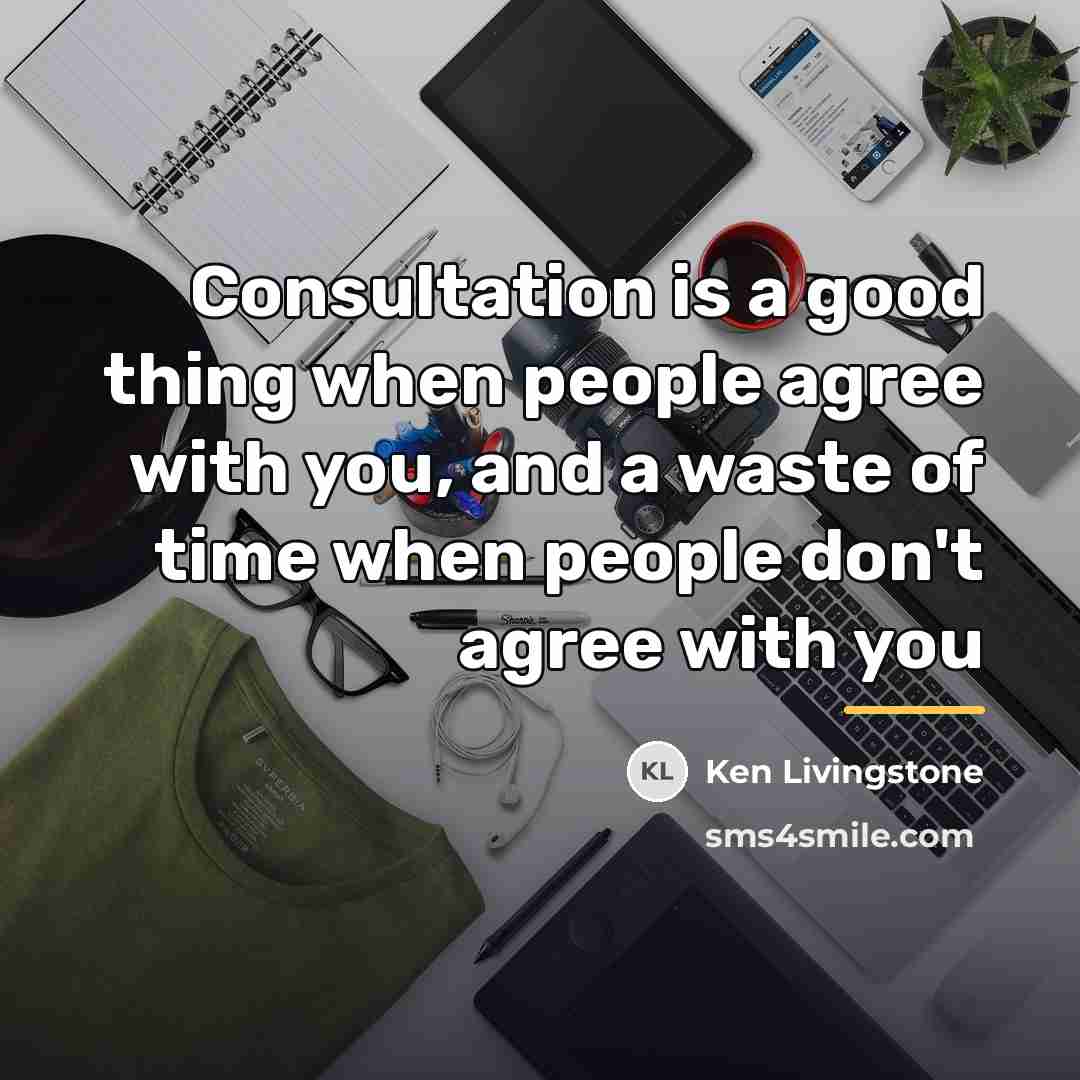 “Consultation is a good thing when people agree with you,…” quote by Ken Livingstone