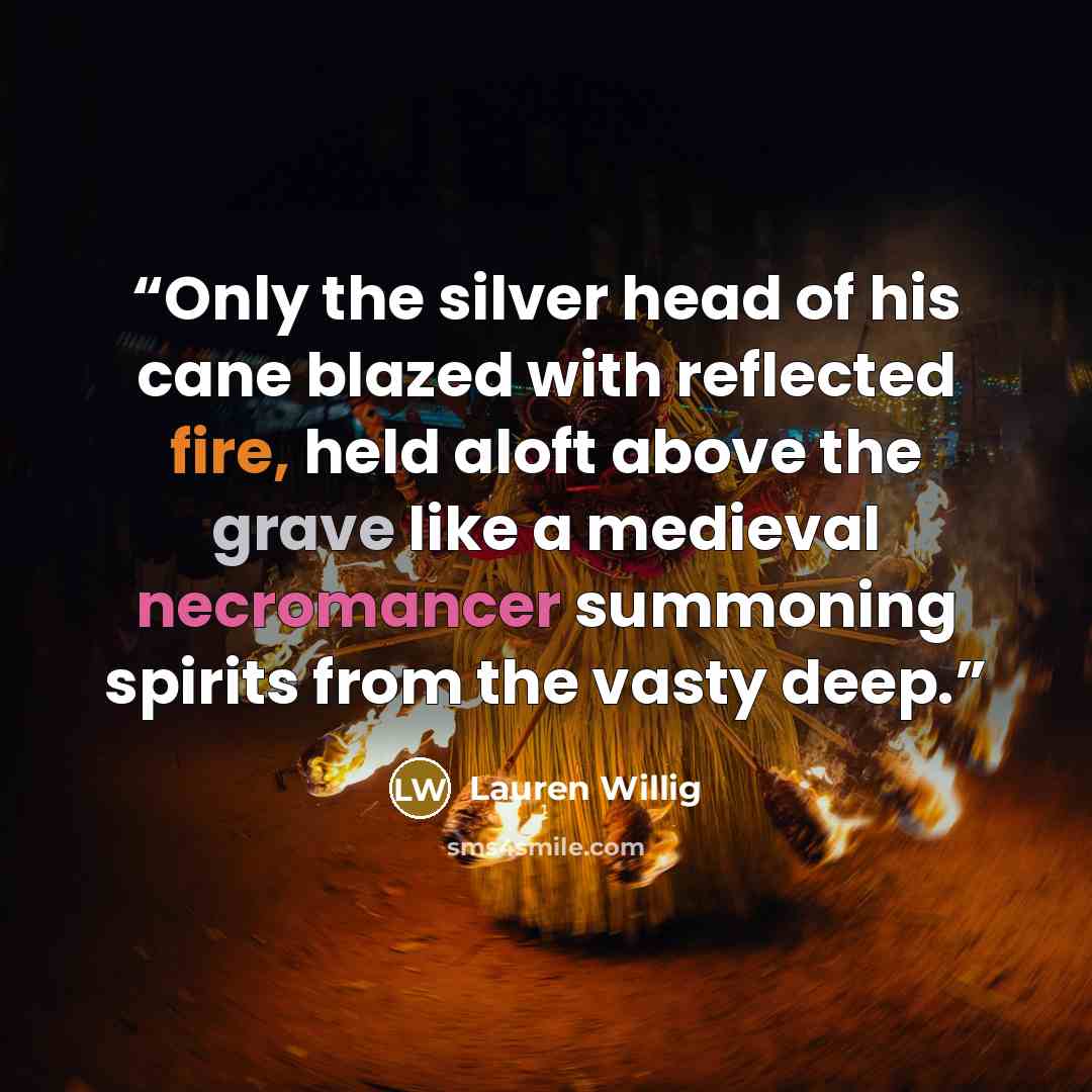 “Only the silver head of his cane blazed with reflected fire, held aloft above the grave like a medieval necromancer summoning spirits from the vasty deep.” quote by Lauren Willig