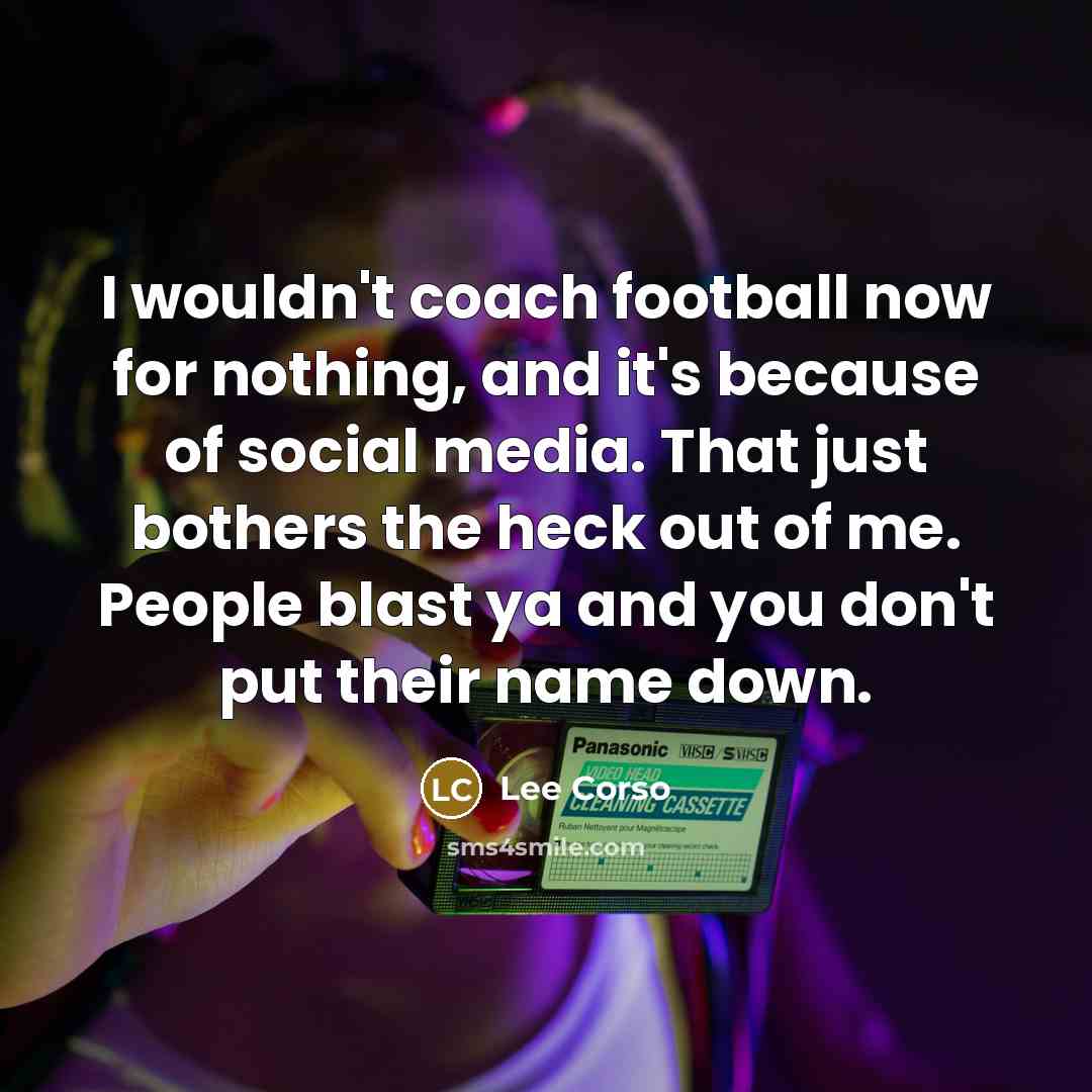 “I wouldn't coach football now for nothing, and it's because of social media. That just bothers the heck out of me. People blast ya and you don't put their name down.” quote by Lee Corso