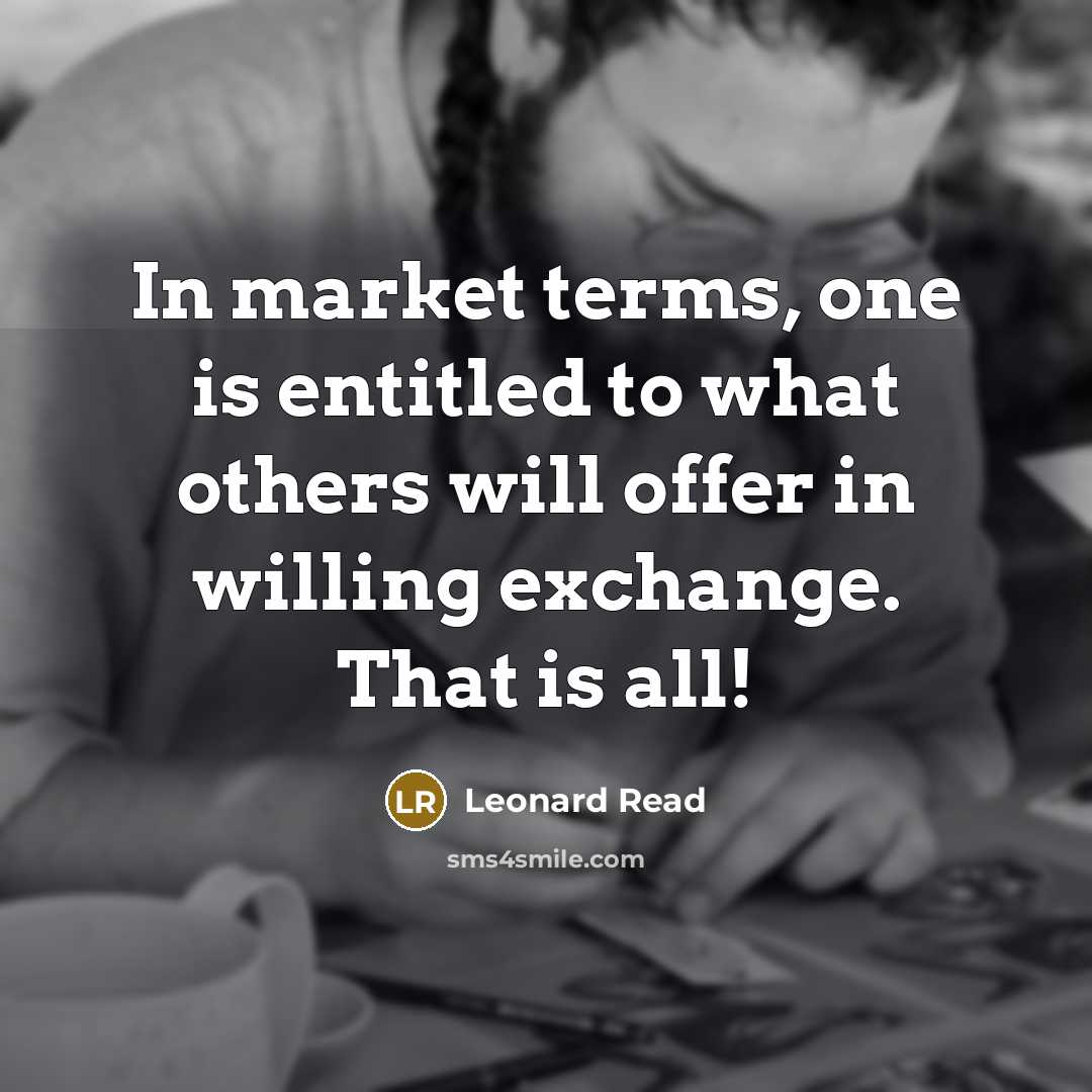 “In market terms, one is entitled to what others will…” quote by Leonard Read