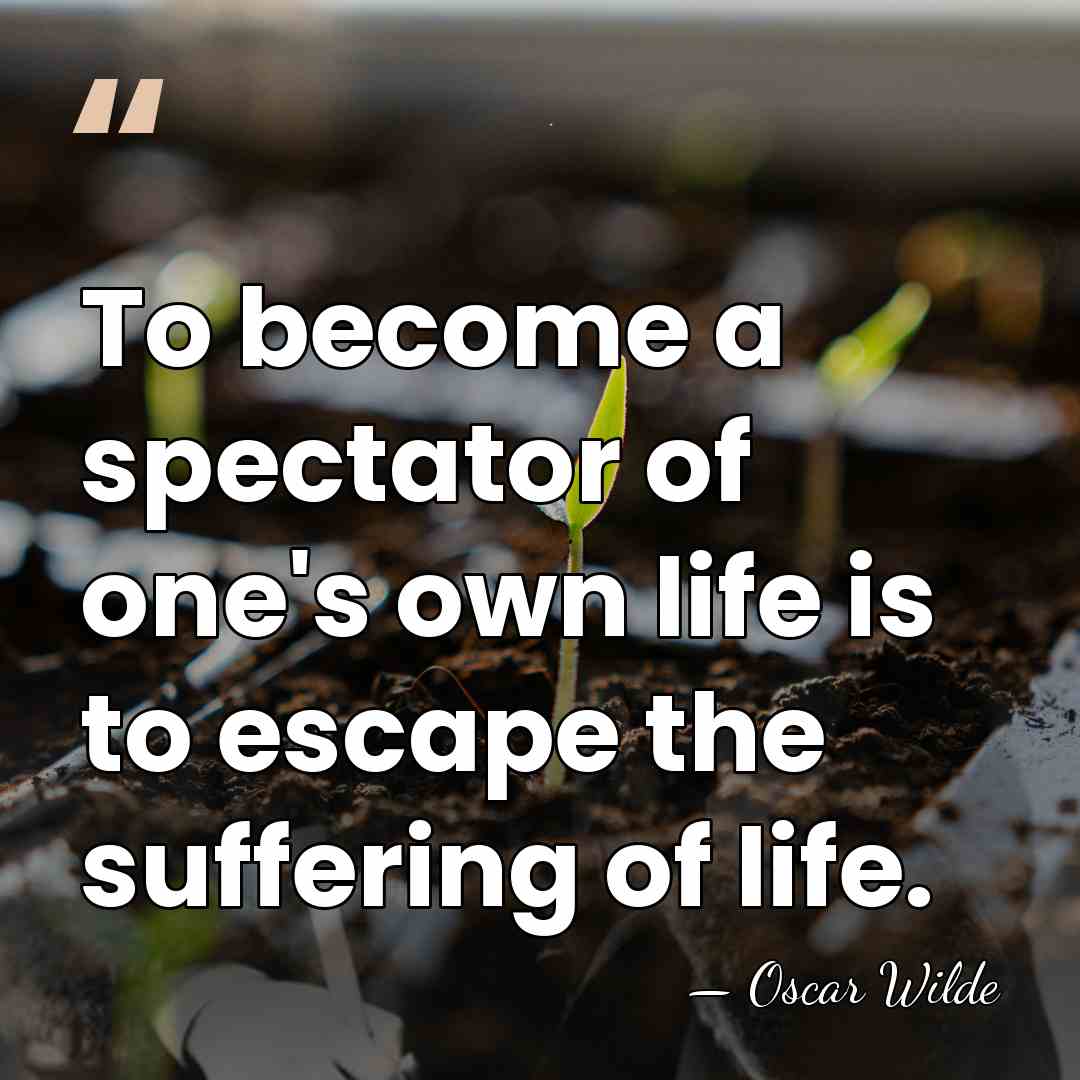 To become a spectator of one's own life is to escape the&hellip; - Oscar Wilde