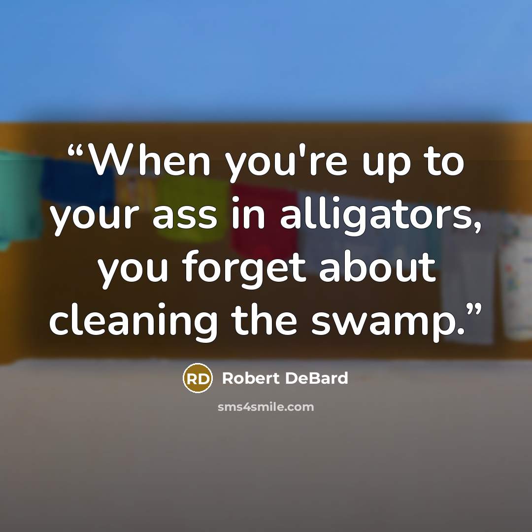 “When you're up to your ass in alligators, you forget about cleaning the swamp.” quote by Robert DeBard