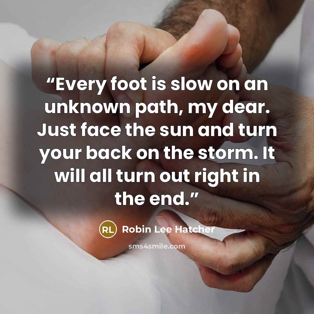 “Every foot is slow on an unknown path, my dear. Just face the sun and turn your back on the storm. It will all turn out right in the end.” quote by Robin Lee Hatcher