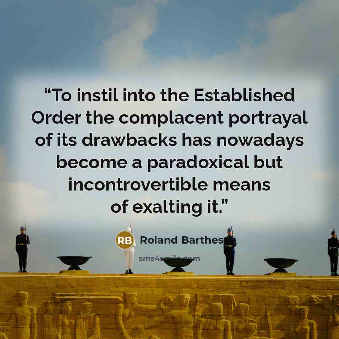 “To instil into the Established Order the complacent portrayal of its drawbacks has nowadays become a paradoxical but incontrovertible means of exalting it.” quote by Roland Barthes