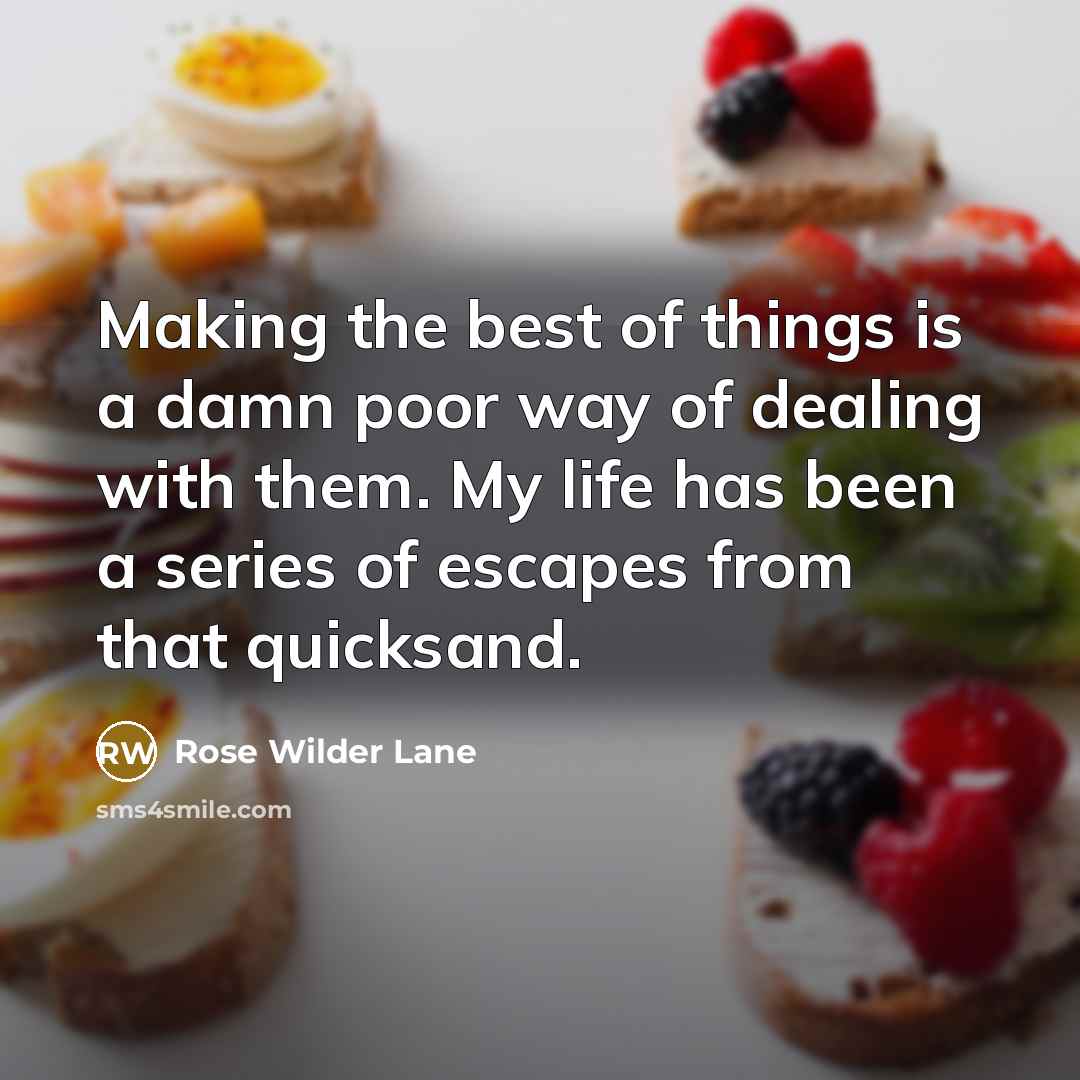 “Making the best of things is a damn poor way of dealing with them. My life has been a series of escapes from that quicksand.” quote by Rose Wilder Lane