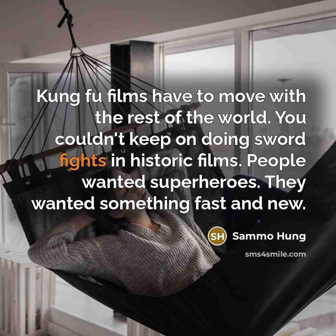 “Kung fu films have to move with the rest of the world. You couldn't keep on doing sword fights in historic films. People wanted superheroes. They wanted something fast and new.” quote by Sammo Hung