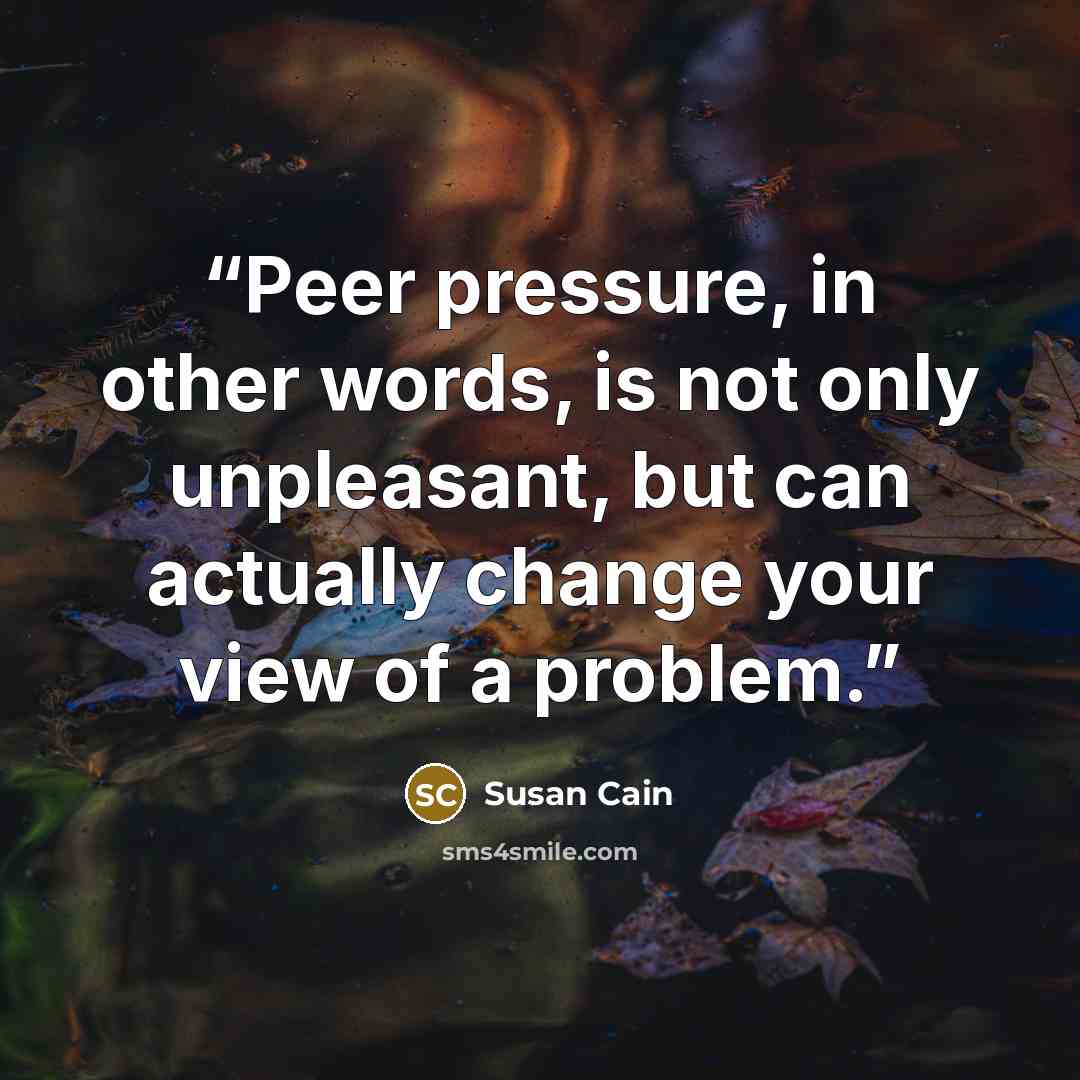 “Peer pressure, in other words, is not only unpleasant, but can actually change your view of a problem.” quote by Susan Cain