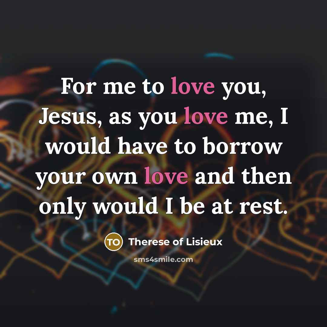 “For me to love you, Jesus, as you love me,…” quote by Therese of Lisieux