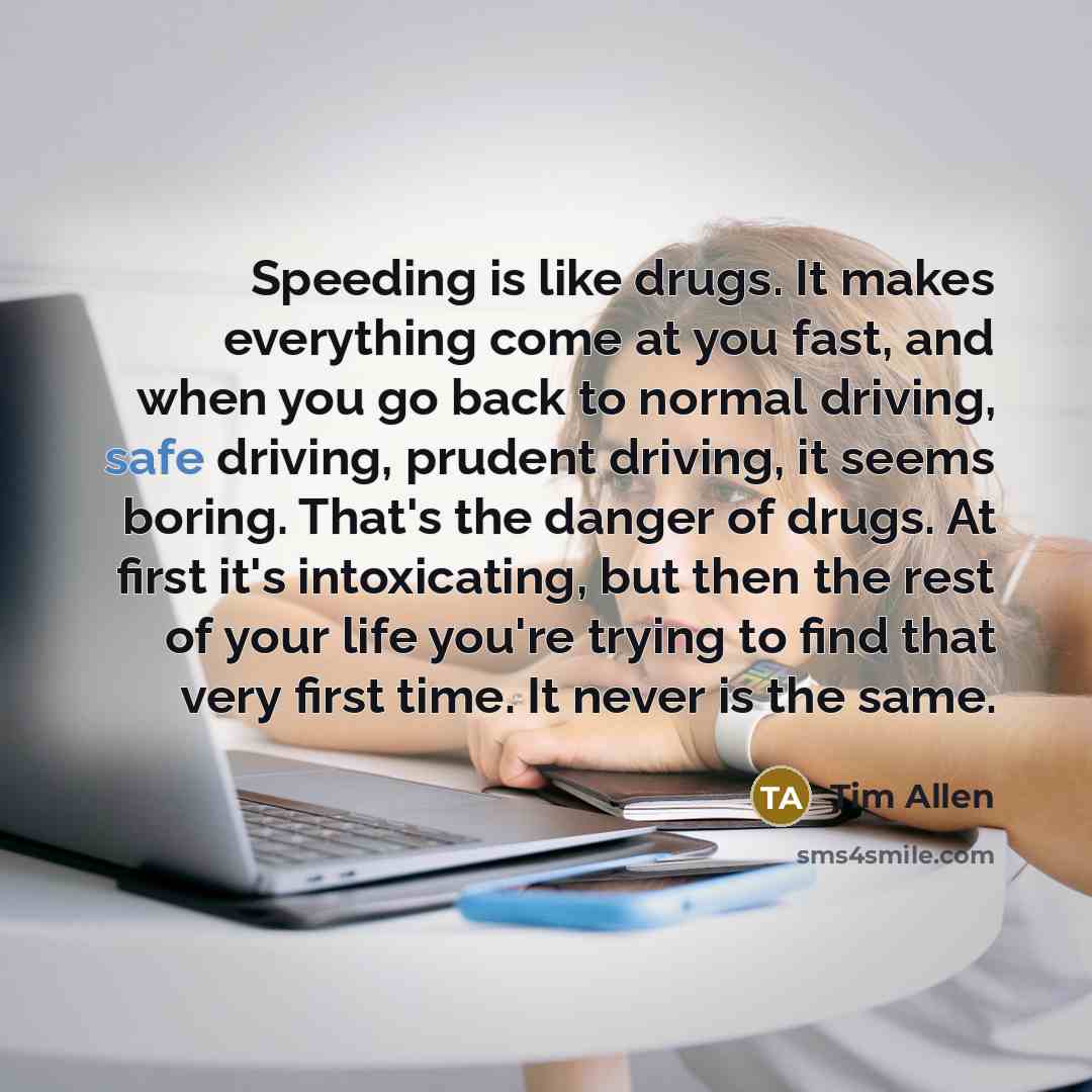 “Speeding is like drugs. It makes everything come at you…” quote by Tim Allen