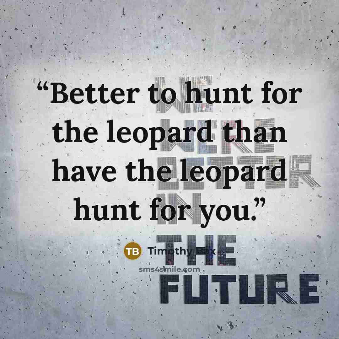 “Better to hunt for the leopard than have the leopard hunt for you.” quote by Timothy Bax