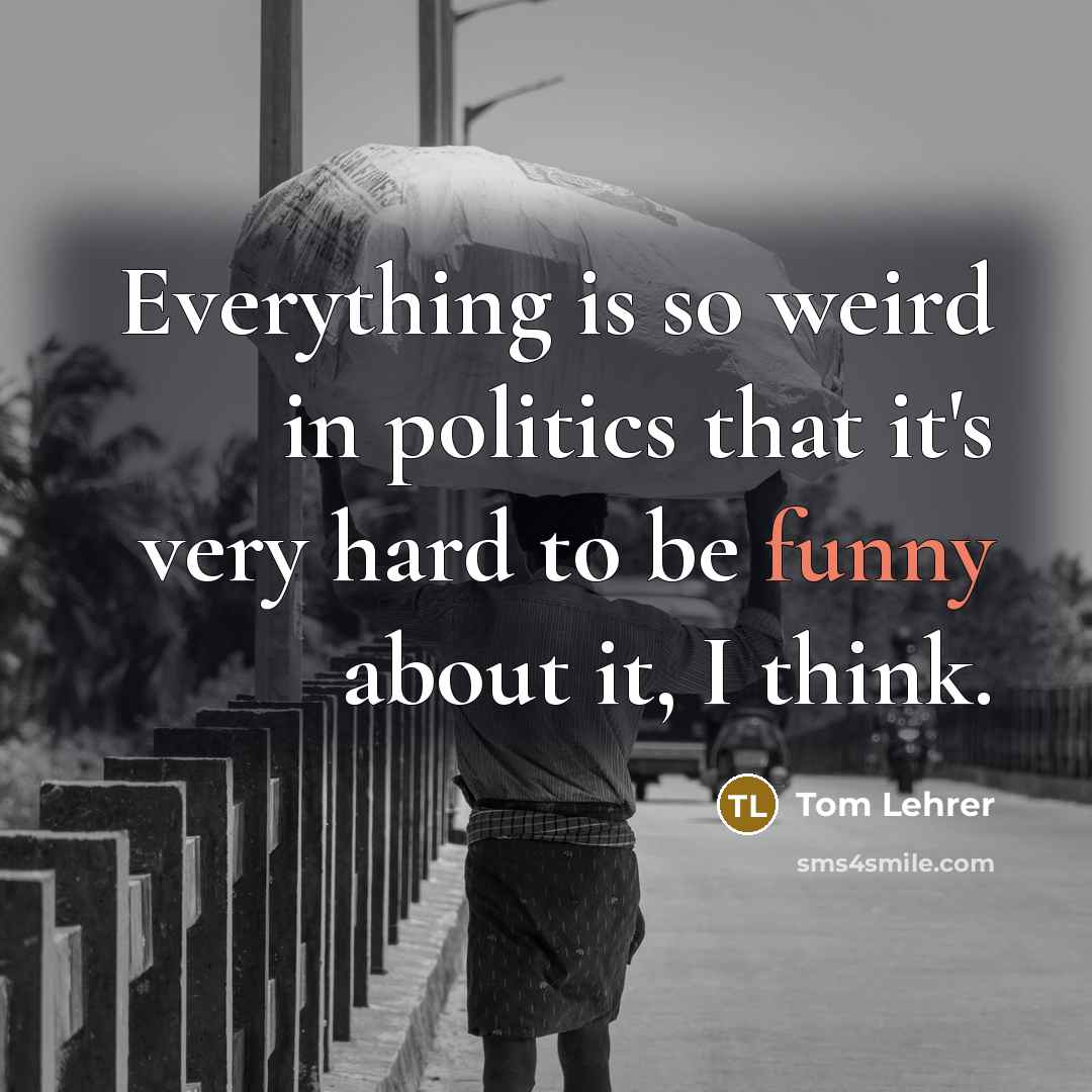 “Everything is so weird in politics that it's very hard to be funny about it, I think.” quote by Tom Lehrer