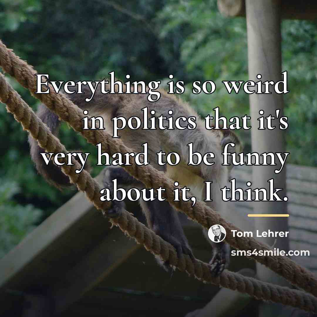 “Everything is so weird in politics that it's very hard…” quote by Tom Lehrer