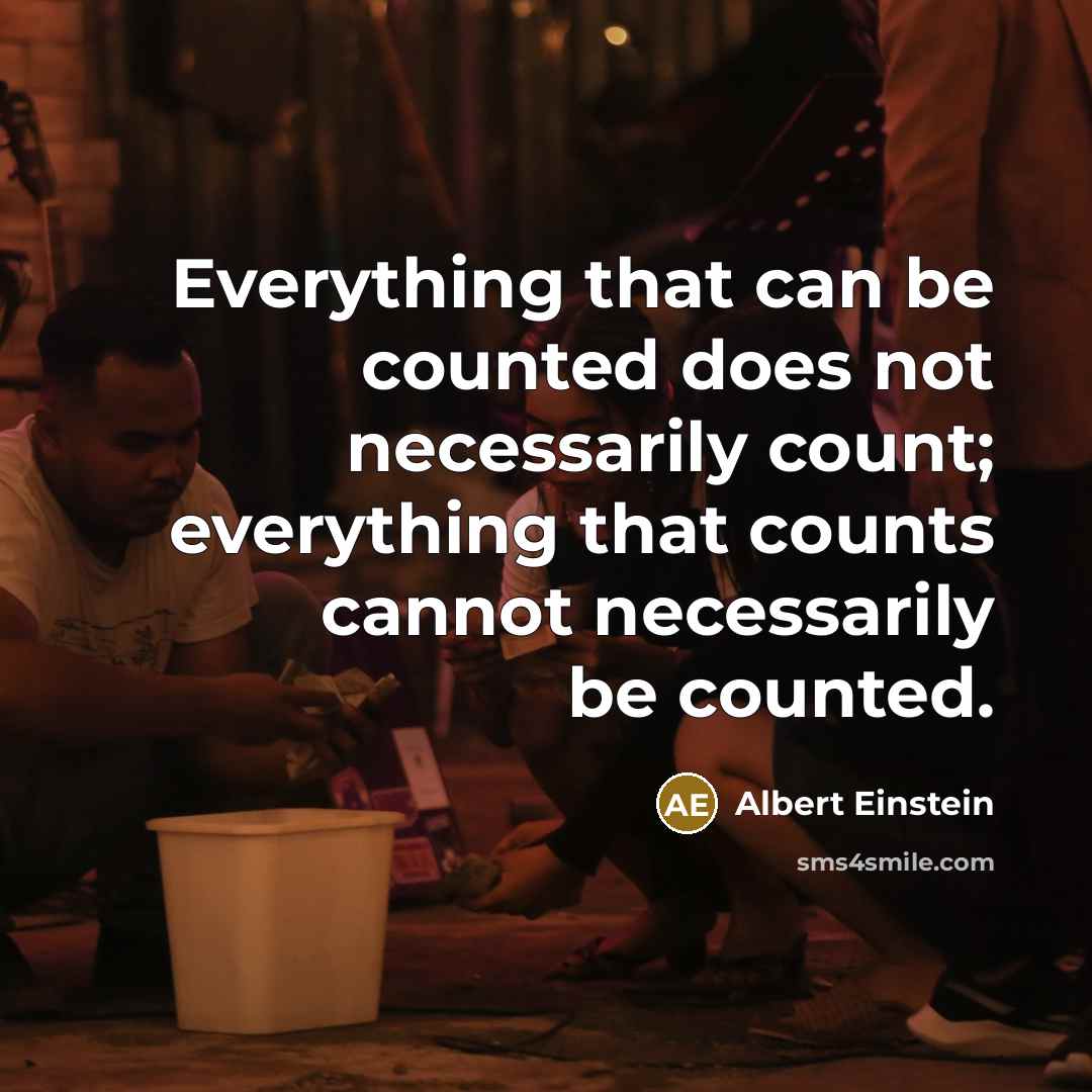 “Everything that can be counted does not necessarily count; everything that counts cannot necessarily be counted.” quote by Albert Einstein