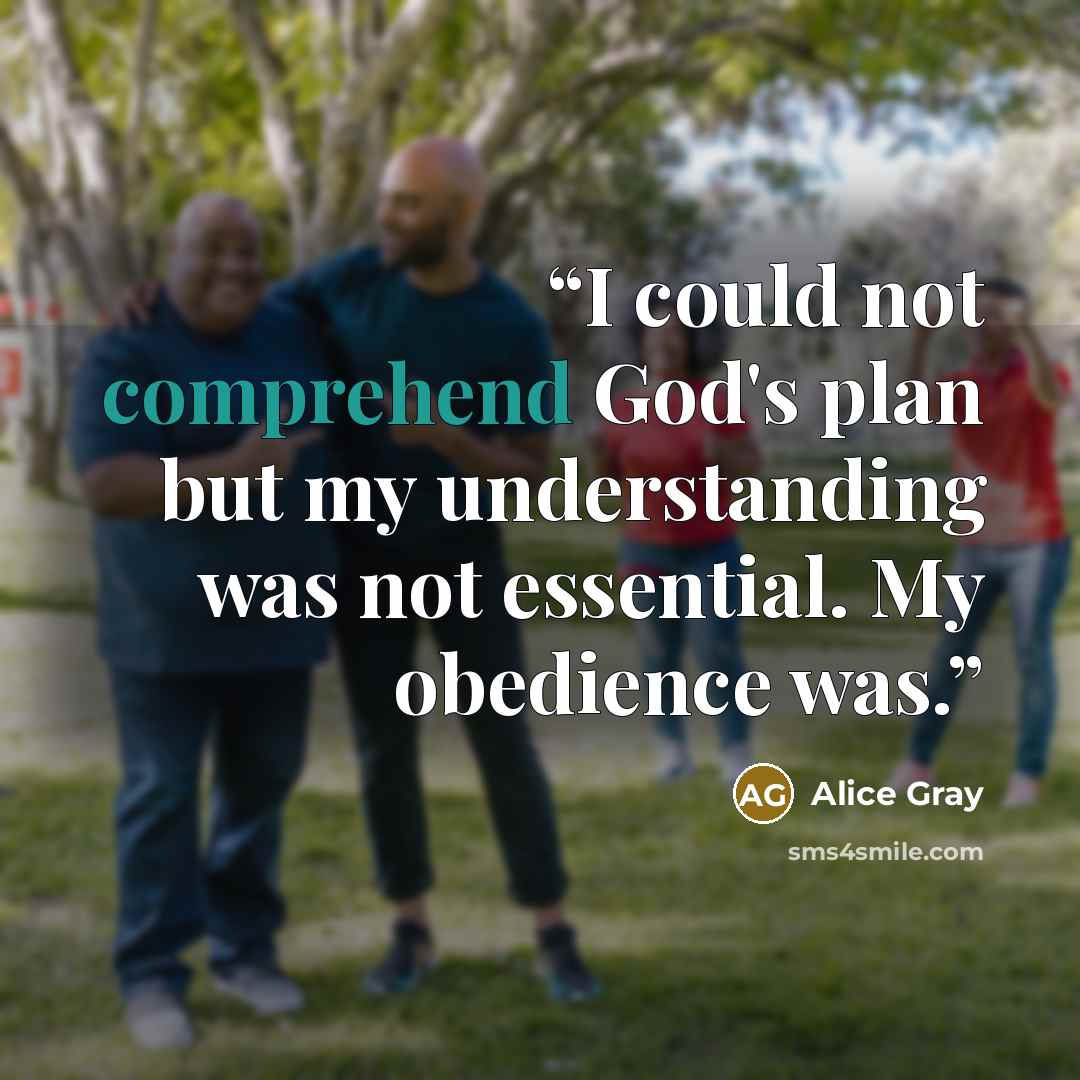 “I could not comprehend God's plan but my understanding was not essential. My obedience was.” quote by Alice Gray