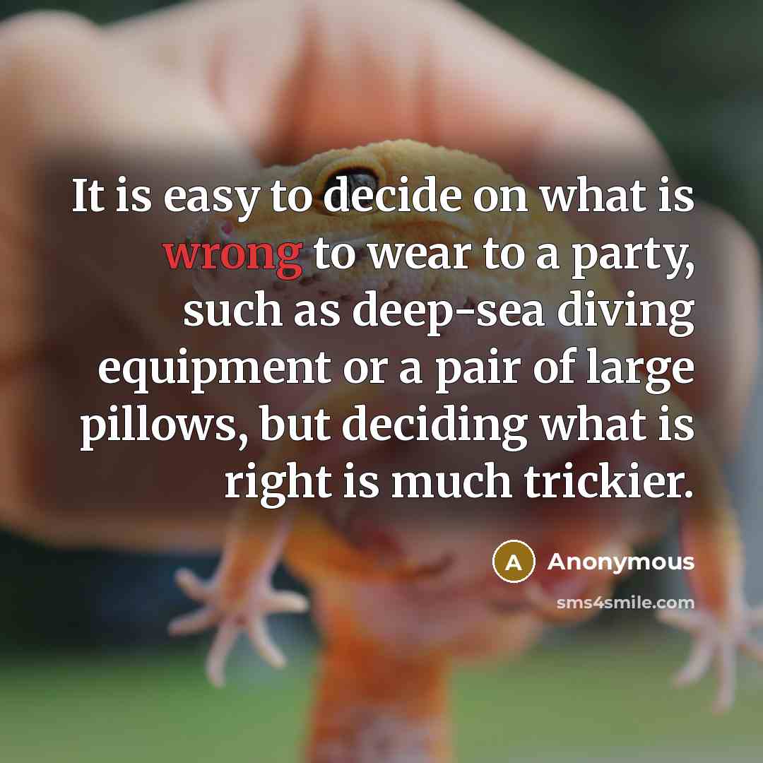 “It is easy to decide on what is wrong to wear to a party, such as deep-sea diving equipment or a pair of large pillows, but deciding what is right is much trickier.” quote by Anonymous
