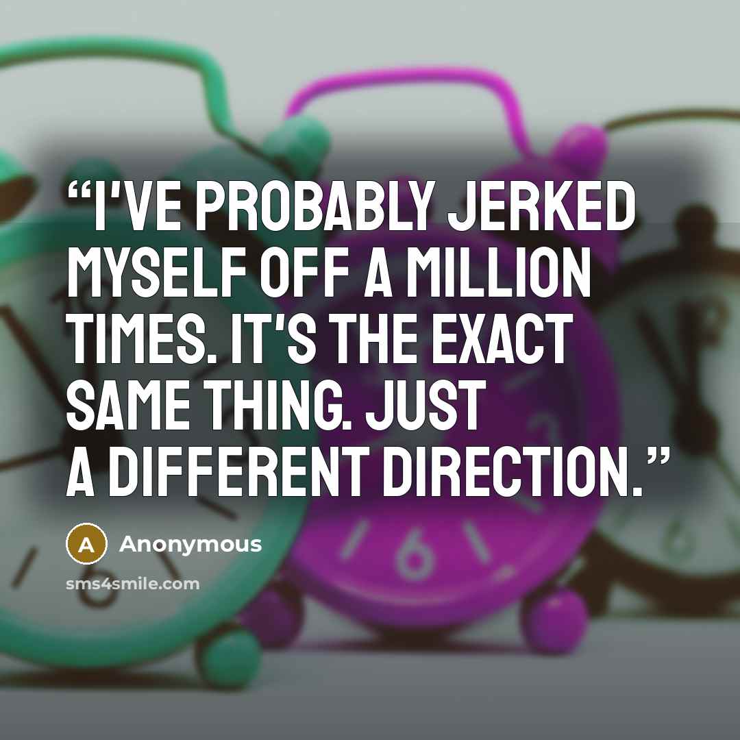 “I've probably jerked myself off a million times. It's the exact same thing. Just a different direction.” quote by Anonymous