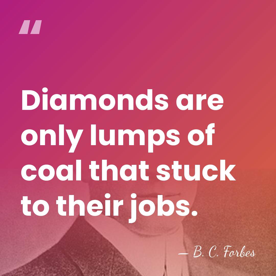 Diamonds are only lumps of coal that stuck to their jobs. - B. C. Forbes