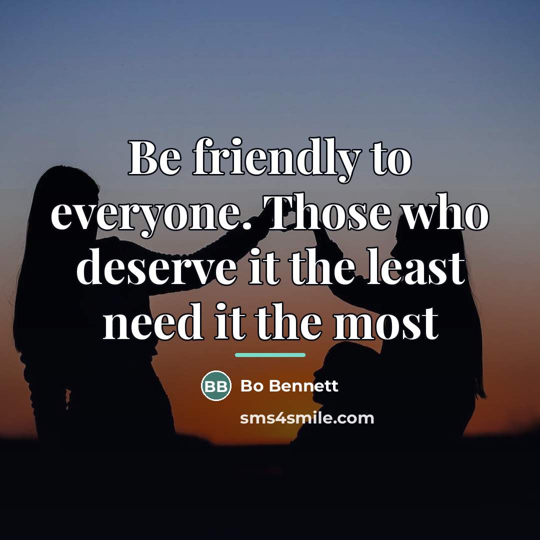 “Be friendly to everyone. Those who deserve it the least…” quote by Bo Bennett