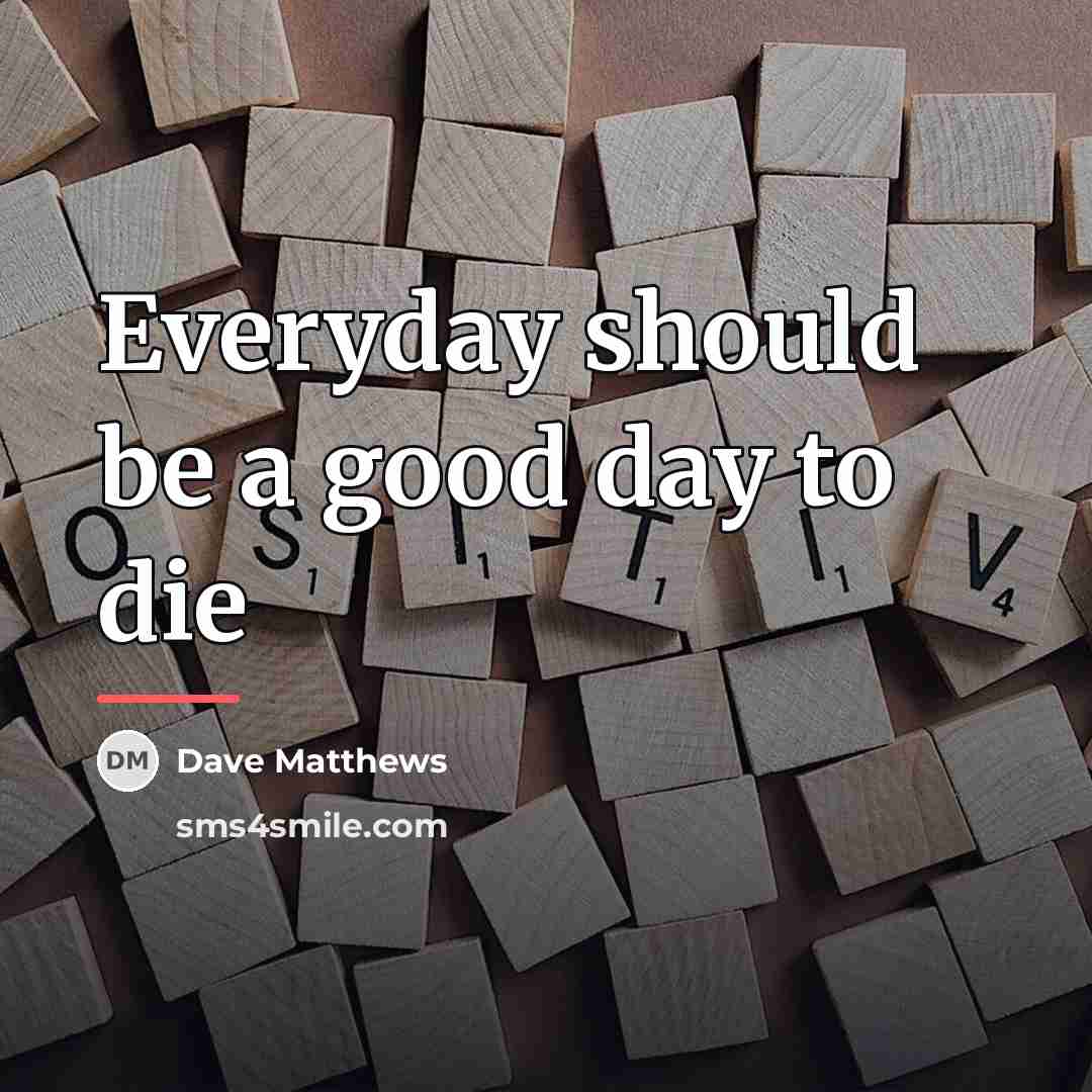 “Everyday should be a good day to die…” quote by Dave Matthews