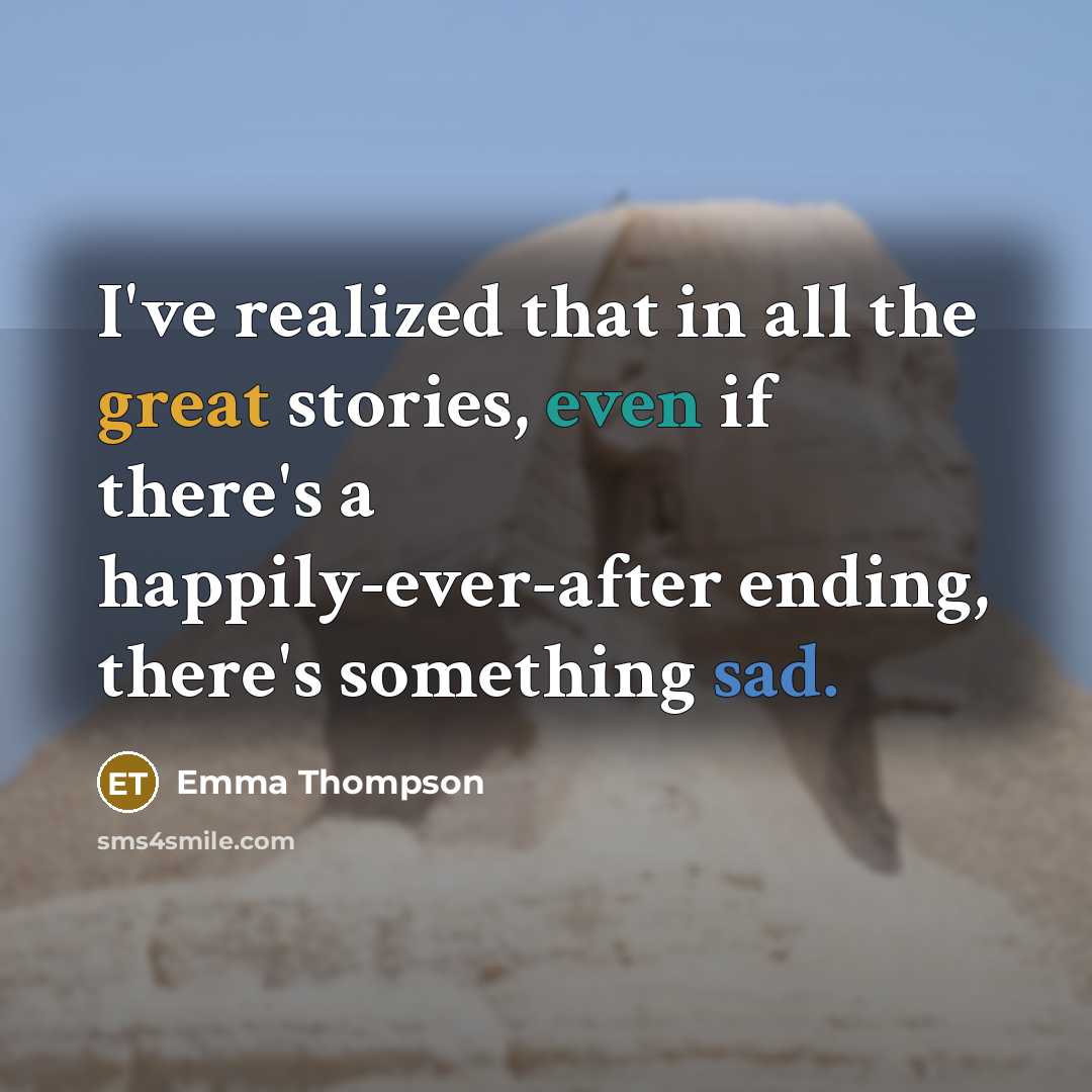 “I've realized that in all the great stories, even if there's a happily-ever-after ending, there's something sad.” quote by Emma Thompson