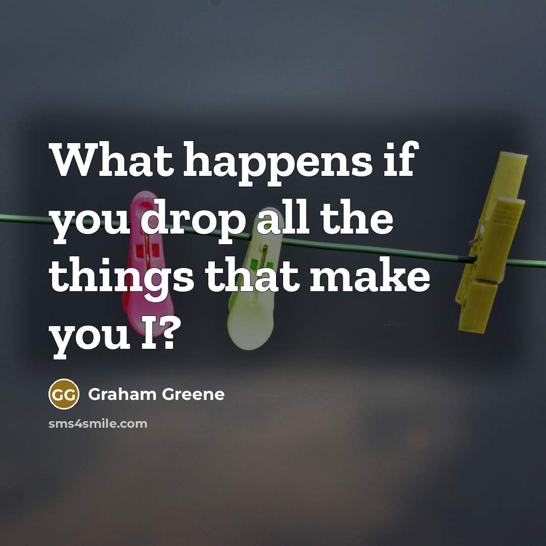 “What happens if you drop all the things that make you I?” quote by Graham Greene