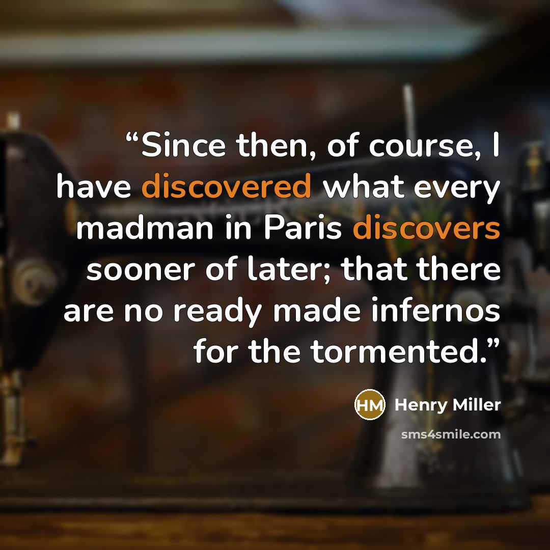 “Since then, of course, I have discovered what every madman in Paris discovers sooner of later; that there are no ready made infernos for the tormented.” quote by Henry Miller