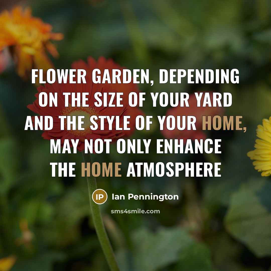 “Flower garden, depending on the size of your yard and the style of your home, may not only enhance the home atmosphere” quote by Ian Pennington
