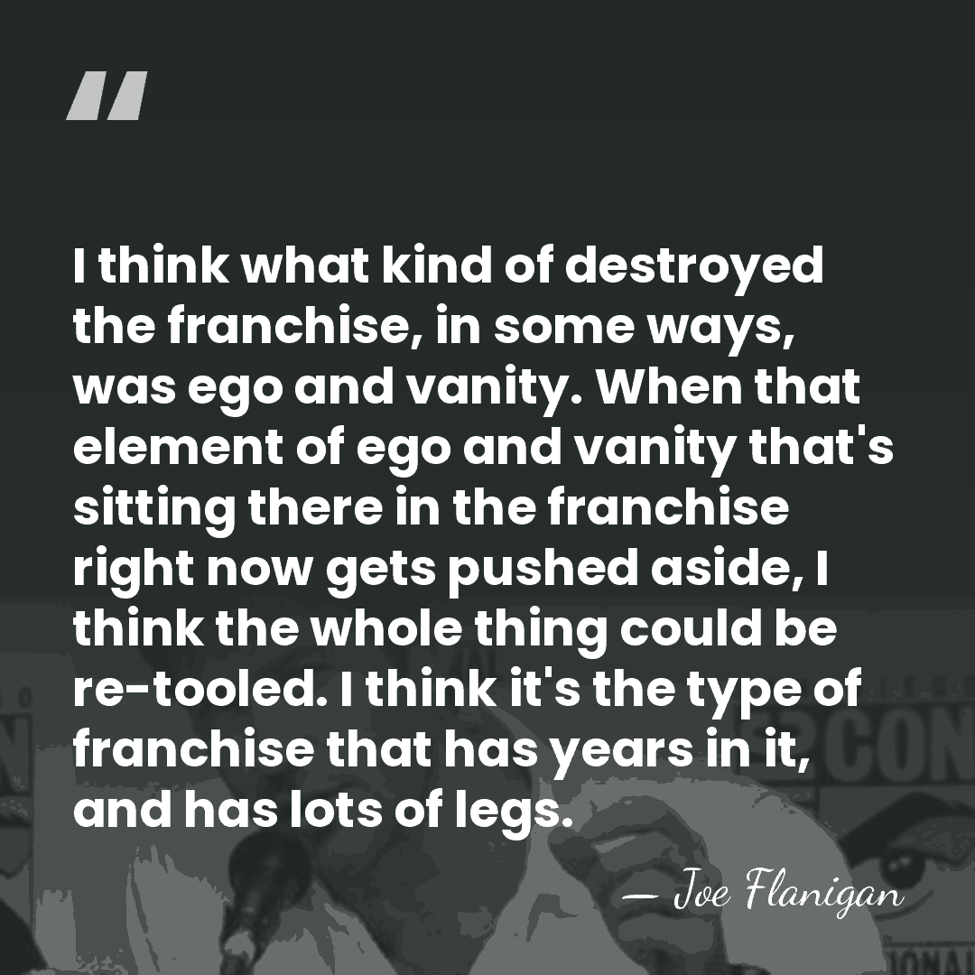 I think what kind of destroyed the franchise, in some ways, was&hellip; - Joe Flanigan