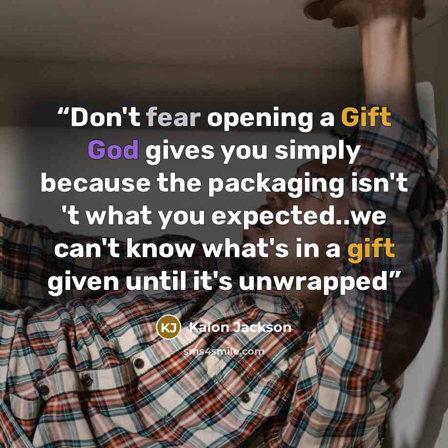 “Don't fear opening a Gift God gives you simply because the packaging isn't 't what you expected..we can't know what's in a gift given until it's unwrapped” quote by Kalon Jackson