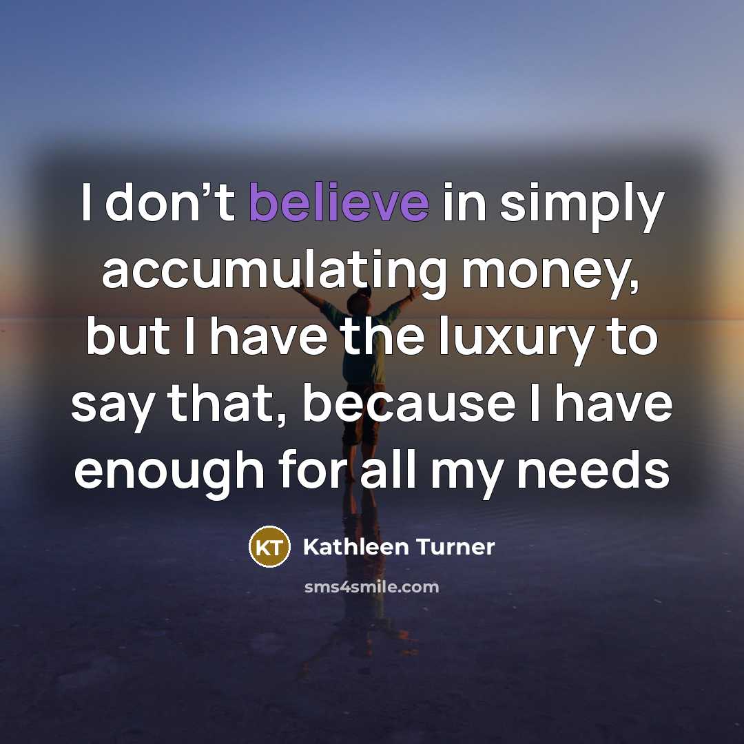 “I don't believe in simply accumulating money, but I have the luxury to say that, because I have enough for all my needs” quote by Kathleen Turner
