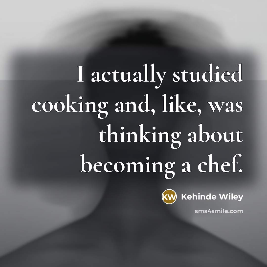 “I actually studied cooking and, like, was thinking about becoming…” quote by Kehinde Wiley