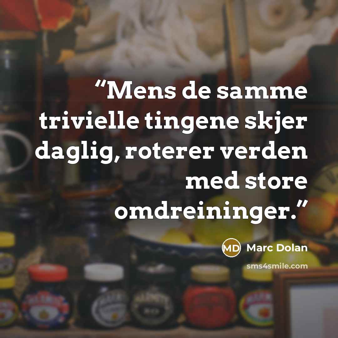 “Mens de samme trivielle tingene skjer daglig, roterer verden med store omdreininger.” quote by Marc Dolan
