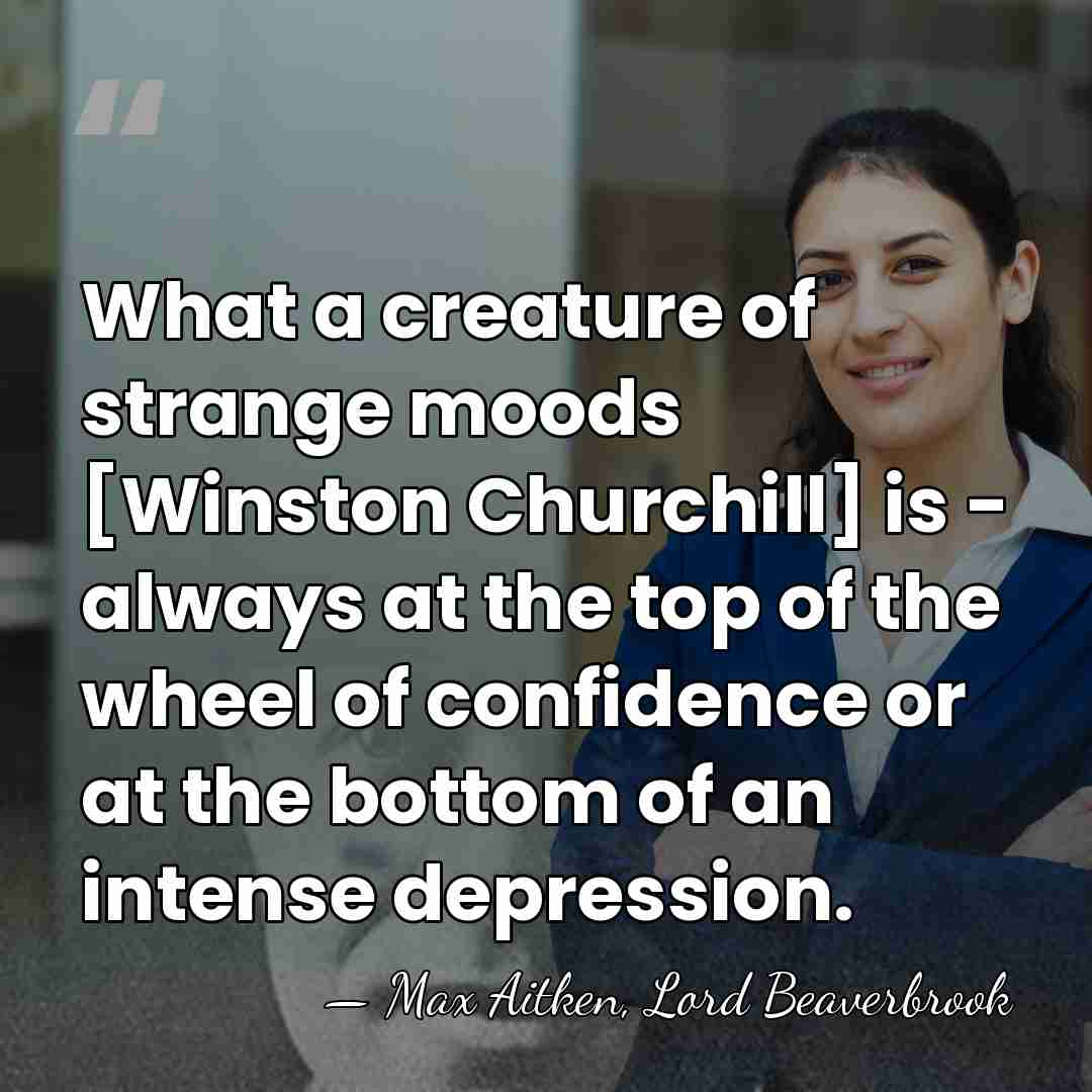 What a creature of strange moods [Winston Churchill] is - always at&hellip; - Max Aitken, Lord Beaverbrook