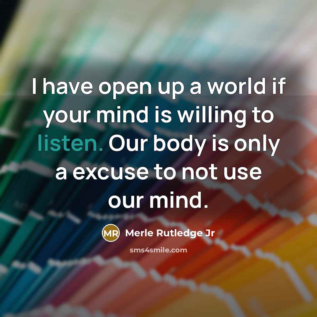 “I have open up a world if your mind is willing to listen. Our body is only a excuse to not use our mind.” quote by Merle Rutledge Jr