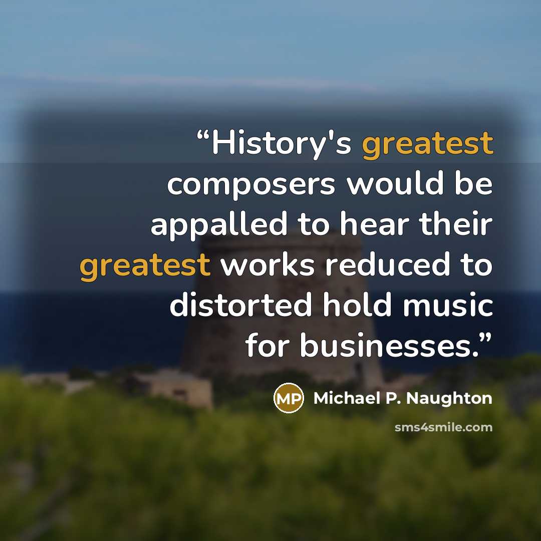 “History's greatest composers would be appalled to hear their greatest works reduced to distorted hold music for businesses.” quote by Michael P. Naughton