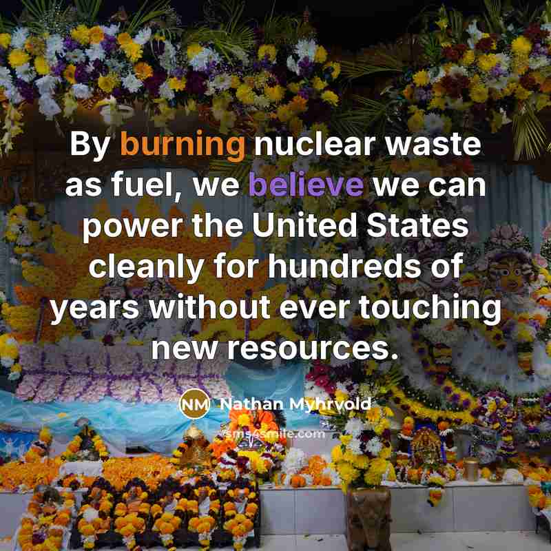 “By burning nuclear waste as fuel, we believe we can…” quote by Nathan Myhrvold