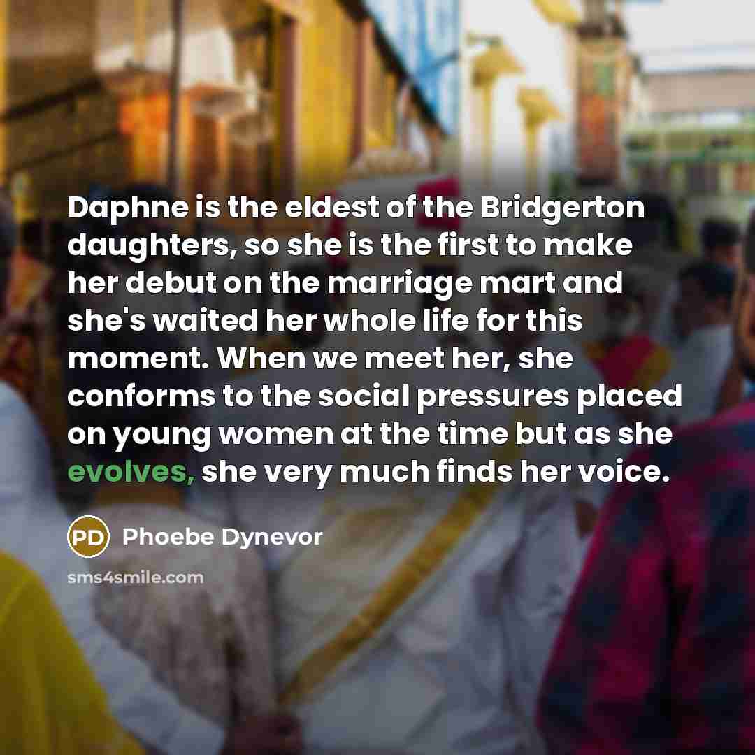 “Daphne is the eldest of the Bridgerton daughters, so she is the first to make her debut on the marriage mart and she's waited her whole life for this moment. When we meet her, she conforms to the social pressures placed on young women at the time but as she evolves, she very much finds her voice.” quote by Phoebe Dynevor