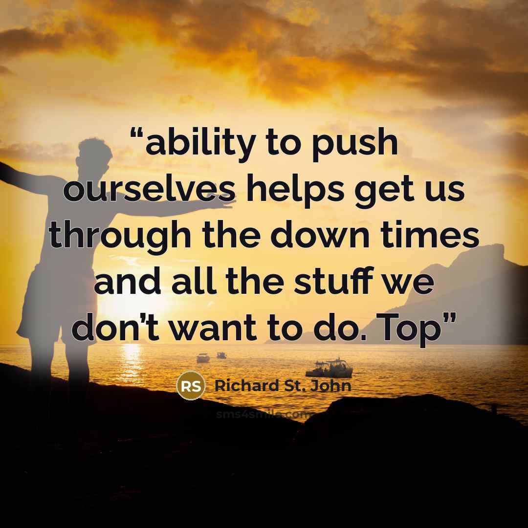 “ability to push ourselves helps get us through the down times and all the stuff we don’t want to do. Top” quote by Richard St. John
