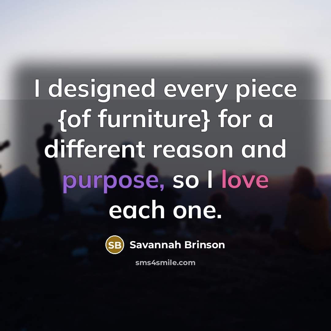 “I designed every piece {of furniture} for a different reason and purpose, so I love each one.” quote by Savannah Brinson