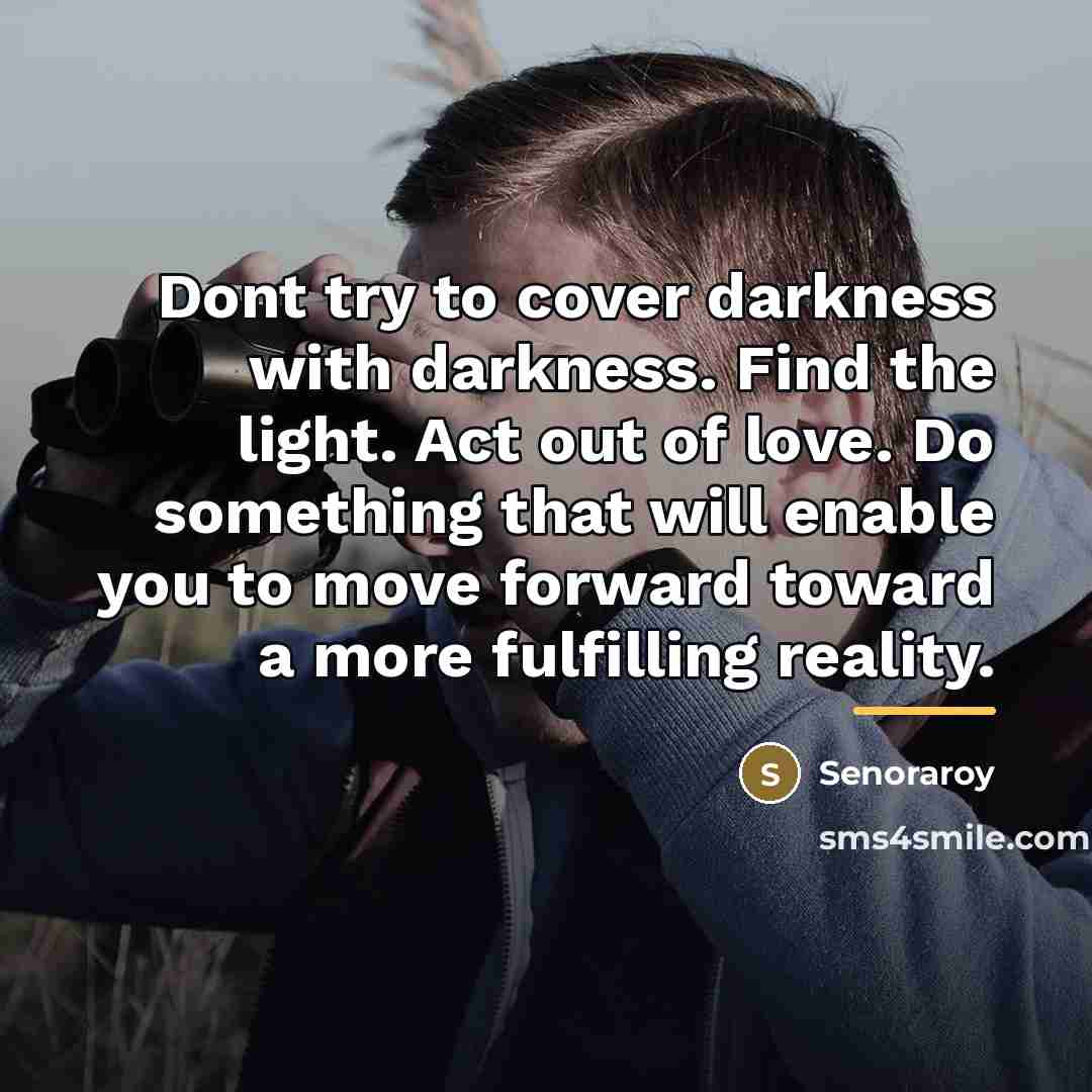 “Dont try to cover darkness with darkness. Find the light.…” quote by Senoraroy