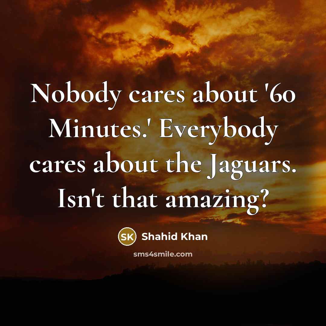 “Nobody cares about '60 Minutes.' Everybody cares about the Jaguars.…” quote by Shahid Khan