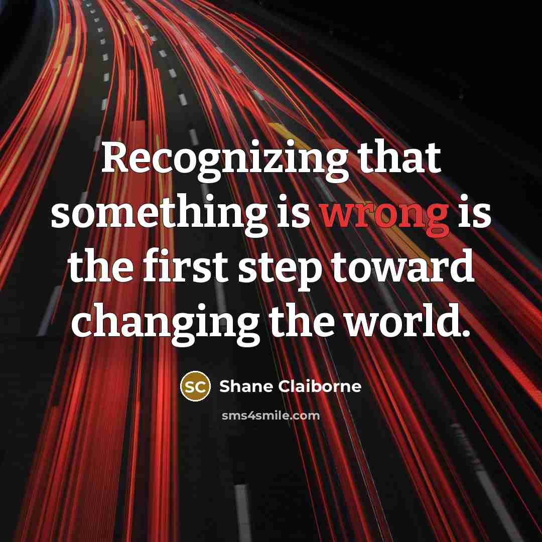 “Recognizing that something is wrong is the first step toward changing the world.” quote by Shane Claiborne
