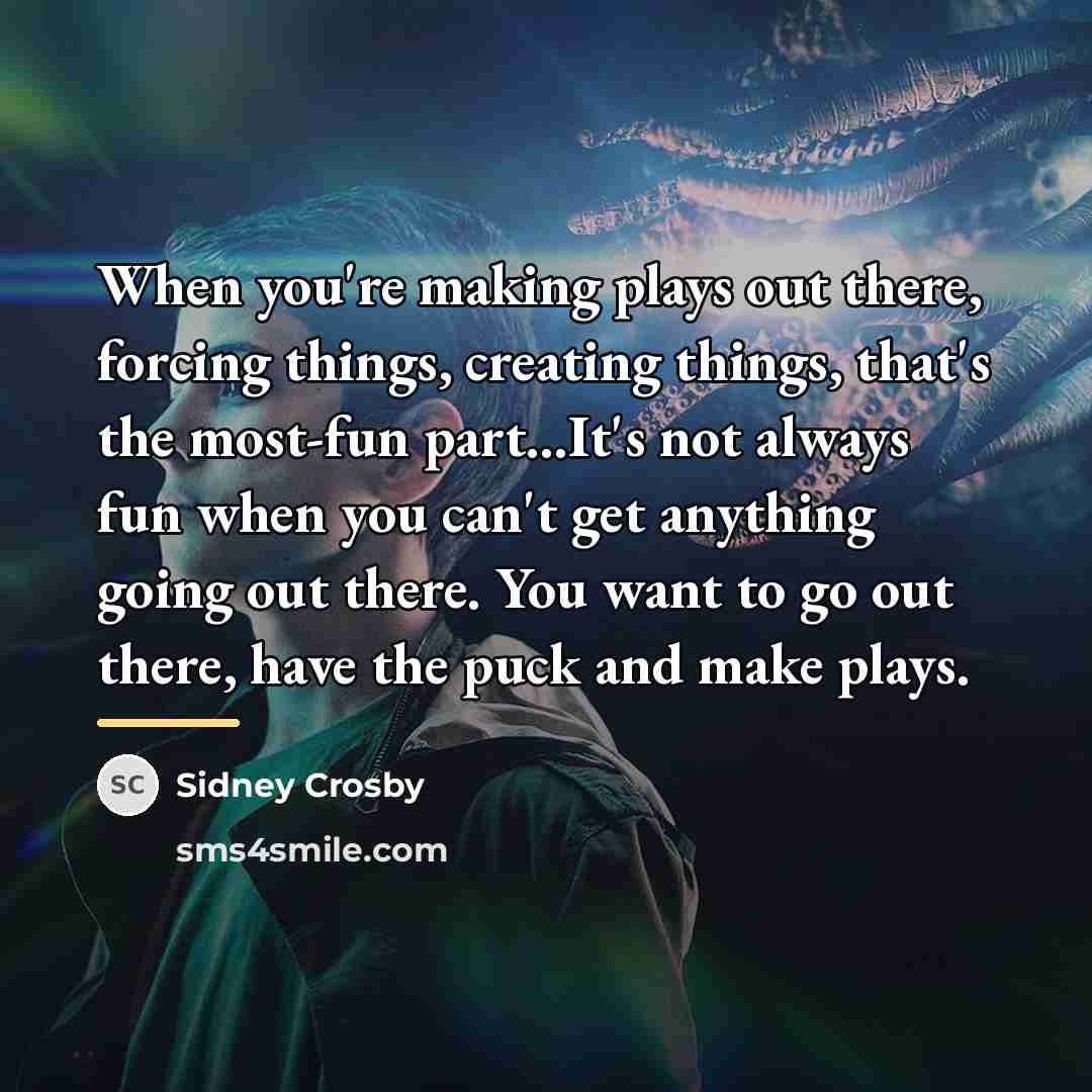 “When you're making plays out there, forcing things, creating things,…” quote by Sidney Crosby