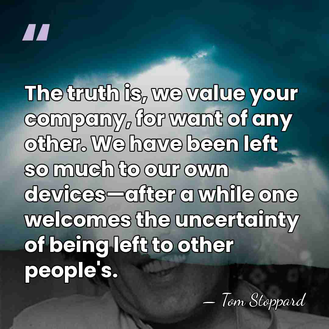The truth is, we value your company, for want of any other.&hellip; - Tom Stoppard