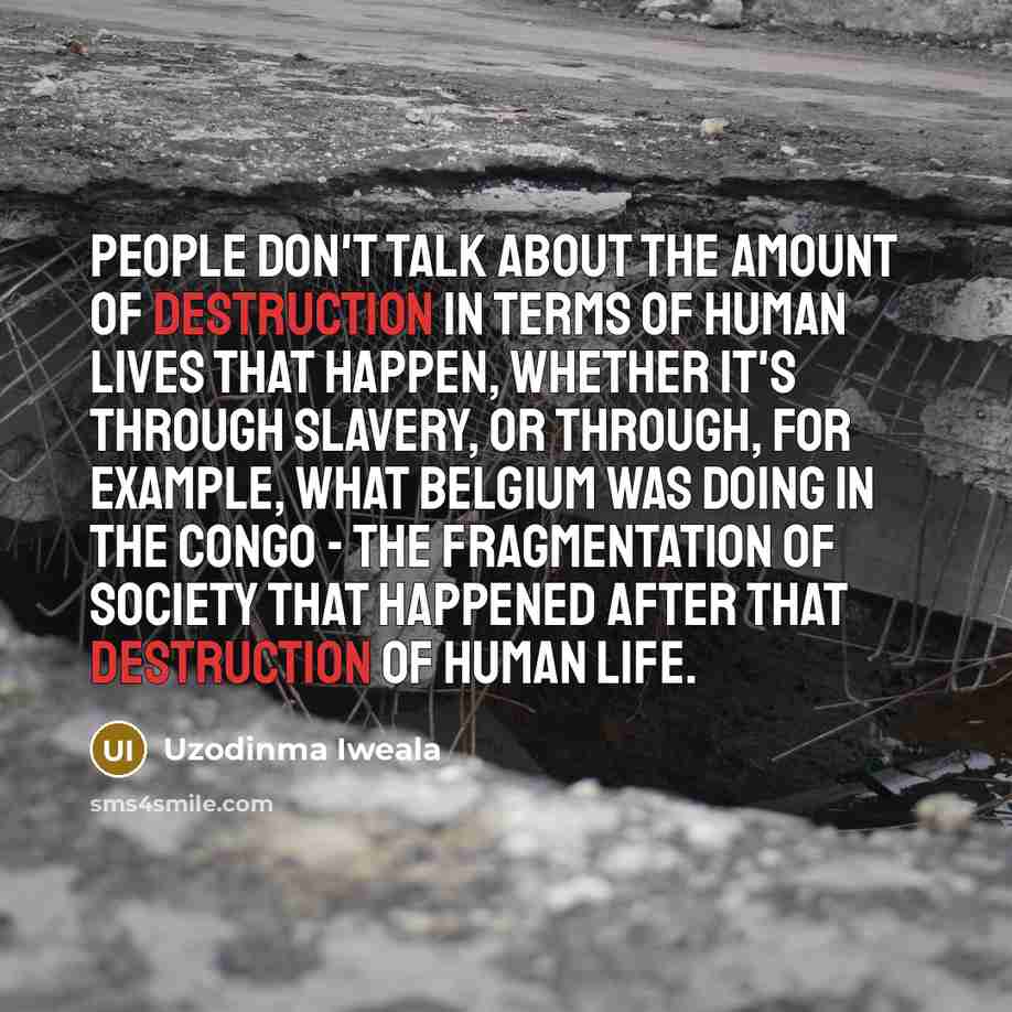 “People don't talk about the amount of destruction in terms…” quote by Uzodinma Iweala